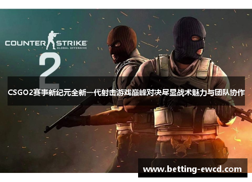 CSGO2赛事新纪元全新一代射击游戏巅峰对决尽显战术魅力与团队协作